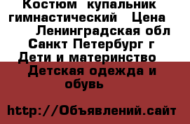Костюм (купальник) гимнастический › Цена ­ 150 - Ленинградская обл., Санкт-Петербург г. Дети и материнство » Детская одежда и обувь   